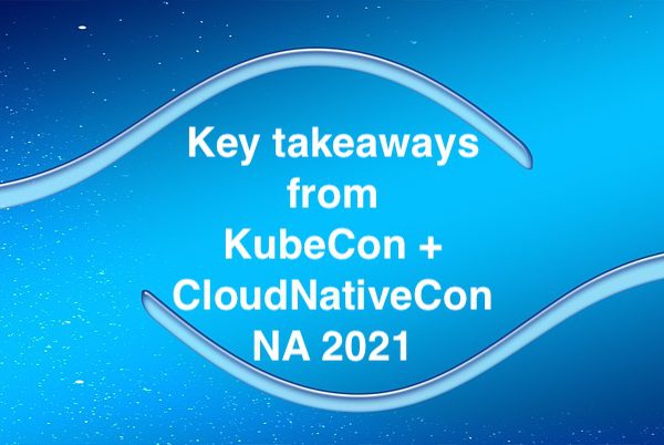 KEY TAKEAWAYS FROM CNCF KUBECON + CLOUDNATIVECON NA 2021